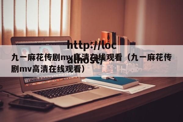 九一麻花传剧mv高清在线观看（九一麻花传剧mv高清在线观看）