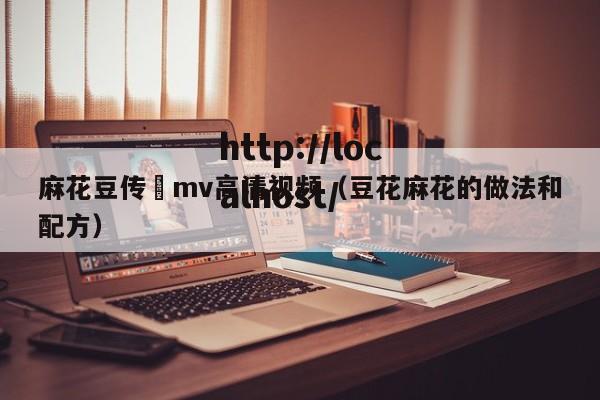 麻花豆传禖mv高清视频（豆花麻花的做法和配方）